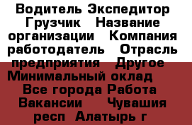 Водитель-Экспедитор-Грузчик › Название организации ­ Компания-работодатель › Отрасль предприятия ­ Другое › Минимальный оклад ­ 1 - Все города Работа » Вакансии   . Чувашия респ.,Алатырь г.